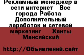 Рекламный менеджер в сети интернет - Все города Работа » Дополнительный заработок и сетевой маркетинг   . Ханты-Мансийский